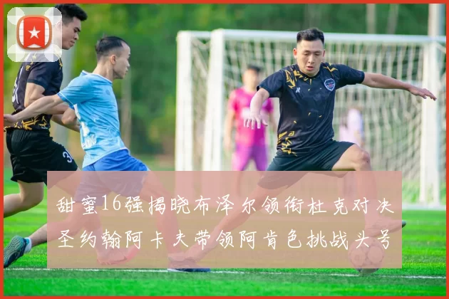 甜蜜16强揭晓布泽尔领衔杜克对决圣约翰阿卡夫带领阿肯色挑战头号种子