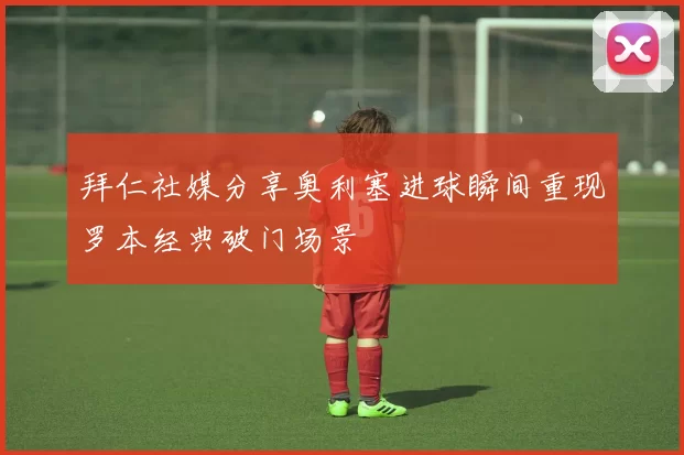 拜仁社媒分享奥利塞进球瞬间重现罗本经典破门场景