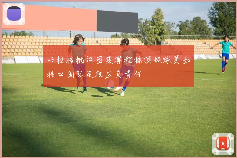 卡拉格批评密集赛程称顶级球员如牲口国际足联应负责任