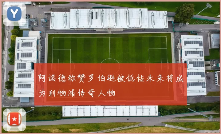 阿诺德称赞罗伯逊被低估未来将成为利物浦传奇人物