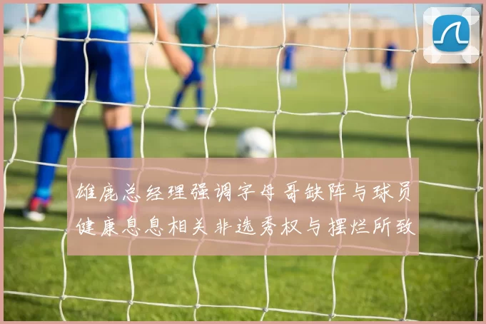 雄鹿总经理强调字母哥缺阵与球员健康息息相关非选秀权与摆烂所致