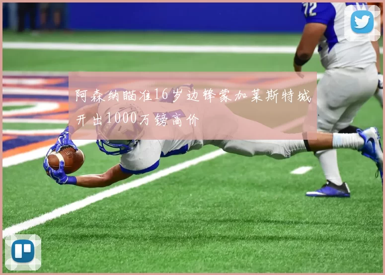 阿森纳瞄准16岁边锋蒙加莱斯特城开出1000万镑高价