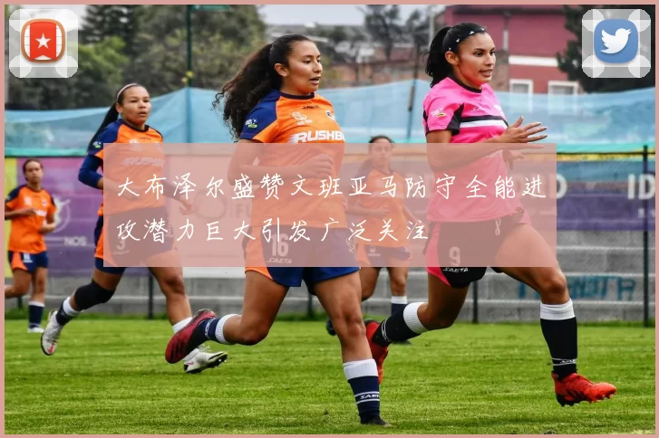 大布泽尔盛赞文班亚马防守全能进攻潜力巨大引发广泛关注