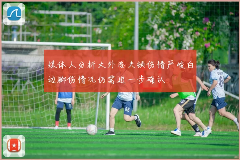 媒体人分析大外洛夫顿伤情严峻白边脚伤情况仍需进一步确认