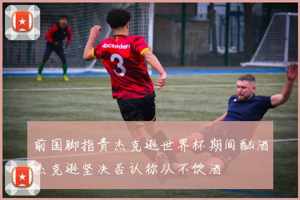 前国脚指责杰克逊世界杯期间酗酒杰克逊坚决否认称从不饮酒