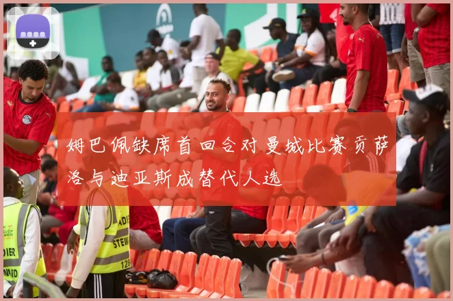 姆巴佩缺席首回合对曼城比赛贡萨洛与迪亚斯成替代人选