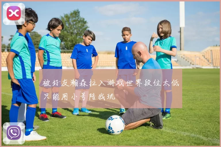 被好友瀚森拉入游戏世界段位太低只能用小号陪我玩
