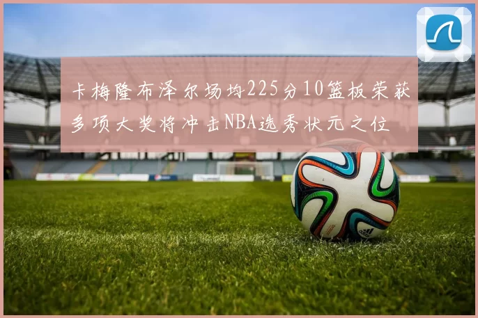 卡梅隆布泽尔场均225分10篮板荣获多项大奖将冲击NBA选秀状元之位