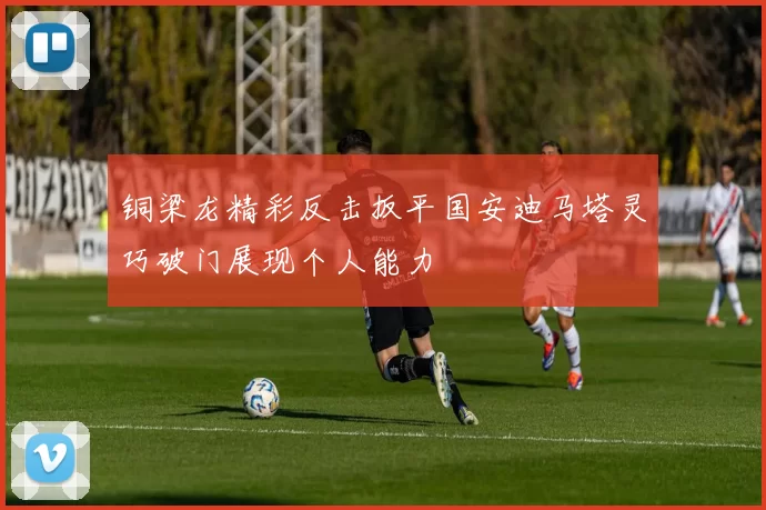 铜梁龙精彩反击扳平国安迪马塔灵巧破门展现个人能力