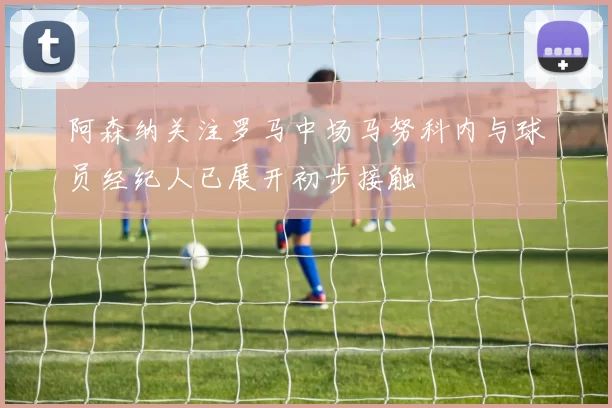 阿森纳关注罗马中场马努科内与球员经纪人已展开初步接触