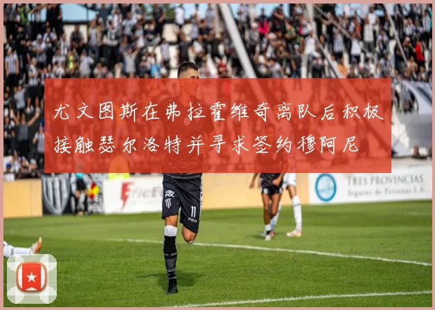尤文图斯在弗拉霍维奇离队后积极接触瑟尔洛特并寻求签约穆阿尼