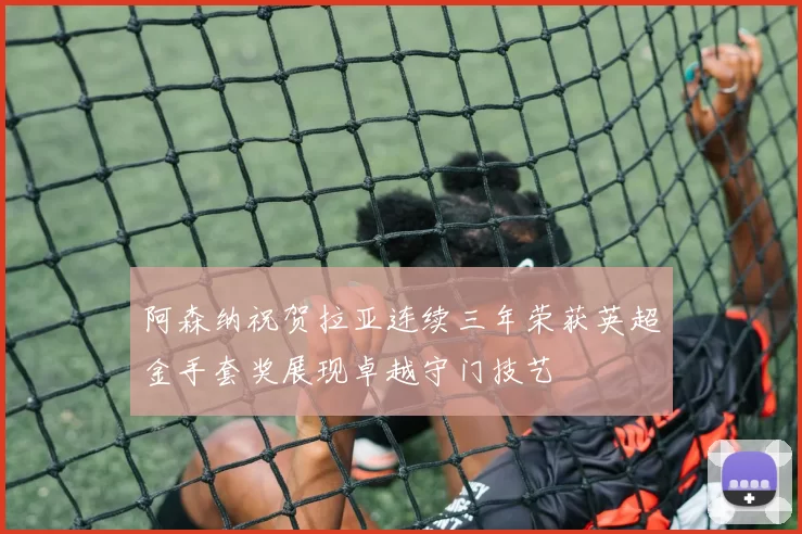 阿森纳祝贺拉亚连续三年荣获英超金手套奖展现卓越守门技艺