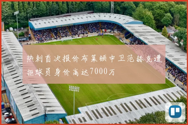 热刺首次报价布莱顿中卫范赫克遭拒球员身价高达7000万