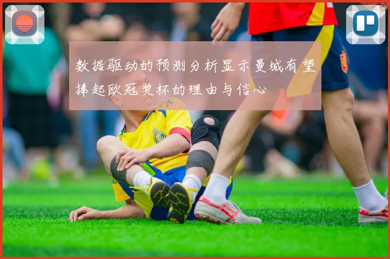数据驱动的预测分析显示曼城有望捧起欧冠奖杯的理由与信心